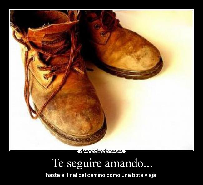 Te seguire amando... - hasta el final del camino como una bota vieja