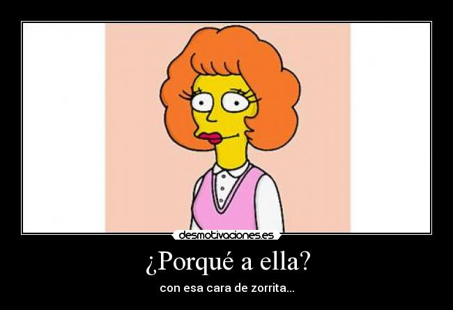 ¿Porqué a ella? - con esa cara de zorrita...