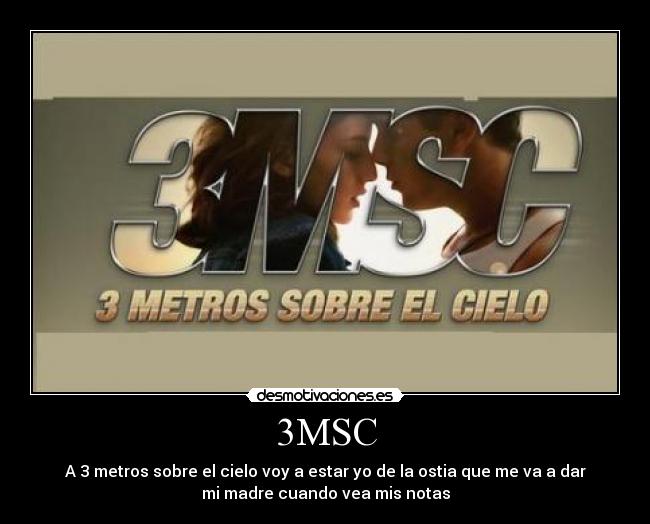 3MSC - A 3 metros sobre el cielo voy a estar yo de la ostia que me va a dar
mi madre cuando vea mis notas