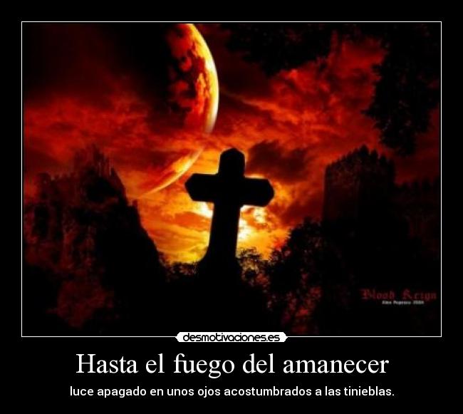 Hasta el fuego del amanecer - luce apagado en unos ojos acostumbrados a las tinieblas.