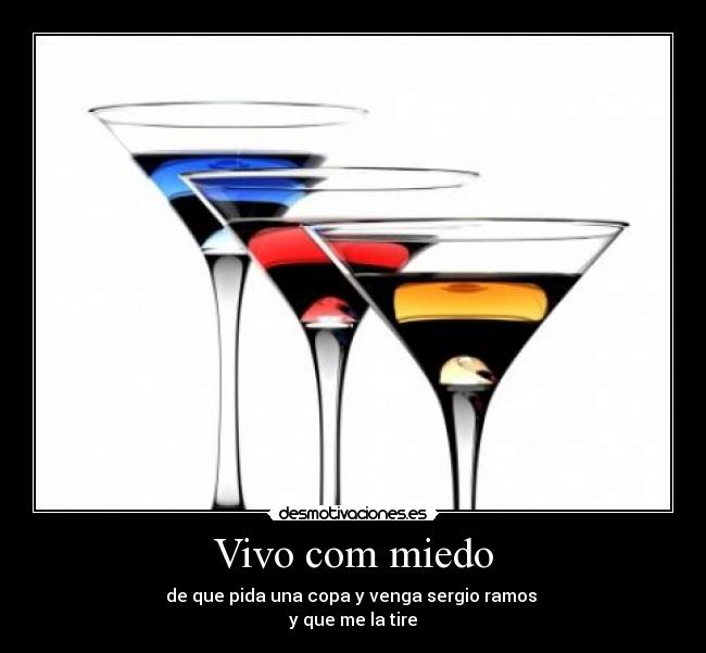 Vivo com miedo - de que pida una copa y venga sergio ramos
y que me la tire