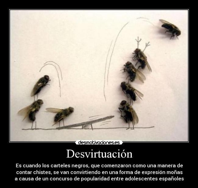 Desvirtuación - Es cuando los carteles negros, que comenzaron como una manera de
contar chistes, se van convirtiendo en una forma de expresión moñas
a causa de un concurso de popularidad entre adolescentes españoles