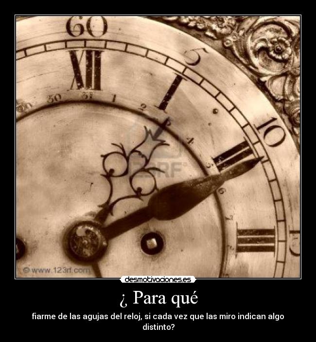¿ Para qué - fiarme de las agujas del reloj, si cada vez que las miro indican algo distinto?
