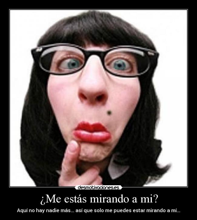 ¿Me estás mirando a mi? - Aquí no hay nadie más... así que solo me puedes estar mirando a mí...