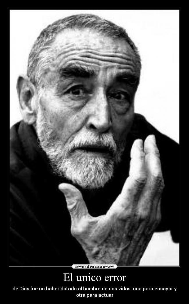 El unico error - de Dios fue no haber dotado al hombre de dos vidas: una para ensayar y
otra para actuar