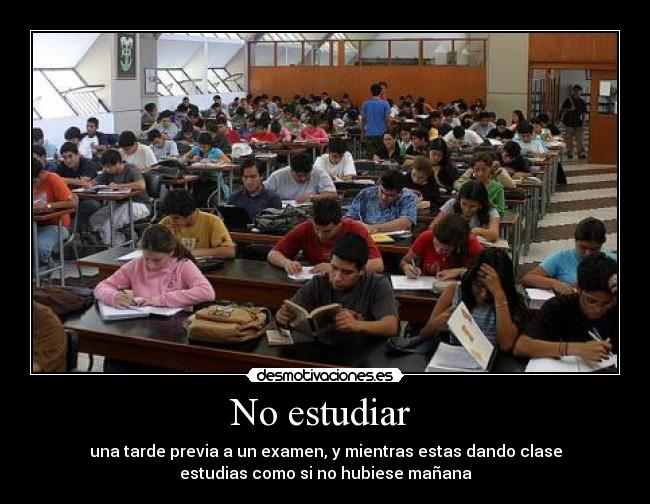 No estudiar - una tarde previa a un examen, y mientras estas dando clase
estudias como si no hubiese mañana