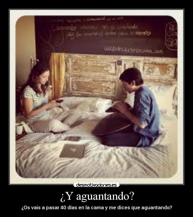 ¿Y aguantando? - ¿Os vais a pasar 40 días en la cama y me dices que aguantando?