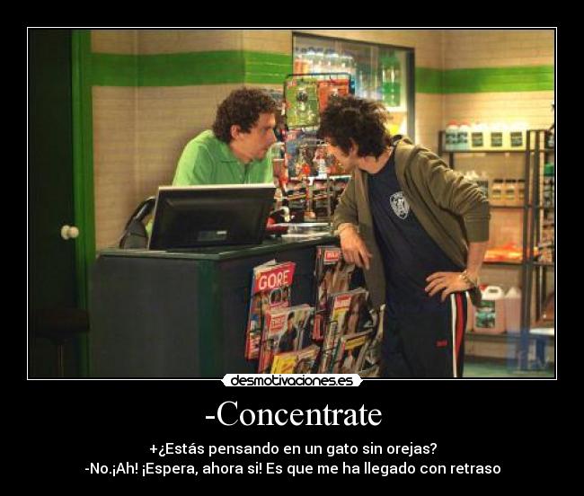 -Concentrate - +¿Estás pensando en un gato sin orejas?
-No.¡Ah! ¡Espera, ahora si! Es que me ha llegado con retraso