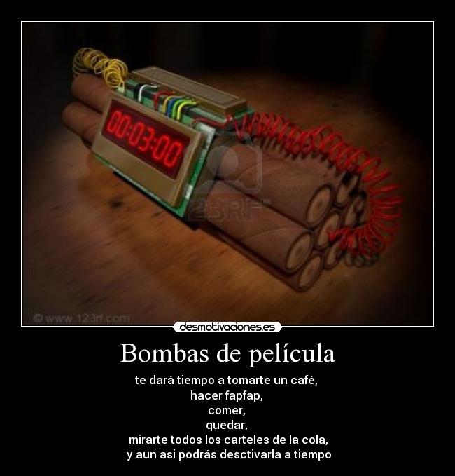 Bombas de película - te dará tiempo a tomarte un café, 
hacer fapfap, 
comer, 
quedar, 
mirarte todos los carteles de la cola,
 y aun asi podrás desctivarla a tiempo