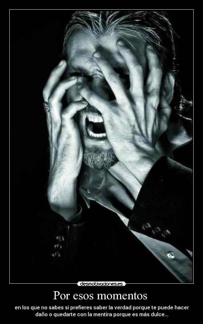Por esos momentos - en los que no sabes si prefieres saber la verdad porque te puede hacer
daño o quedarte con la mentira porque es más dulce...