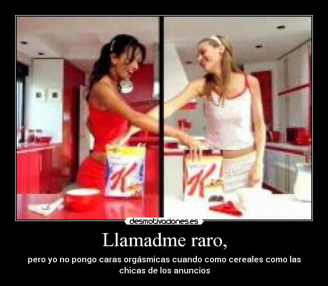 Llamadme raro, - pero yo no pongo caras orgásmicas cuando como cereales como las
chicas de los anuncios