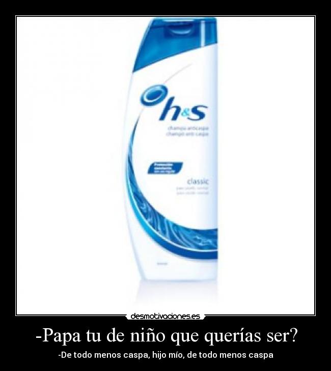 -Papa tu de niño que querías ser? - -De todo menos caspa, hijo mío, de todo menos caspa