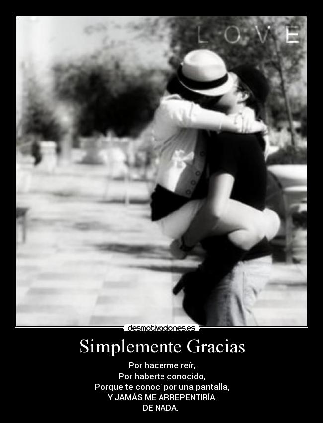 Simplemente Gracias - Por hacerme reír,
Por haberte conocido,
Porque te conocí por una pantalla,
Y JAMÁS ME ARREPENTIRÍA
DE NADA.