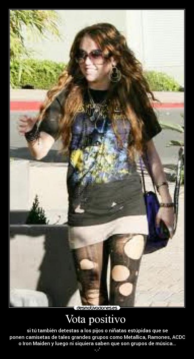 Vota positivo - si tú también detestas a los pijos o niñatas estúpidas que se
ponen camisetas de tales grandes grupos como Metallica, Ramones, ACDC
o Iron Maiden y luego ni siquiera saben que son grupos de música...
-.-