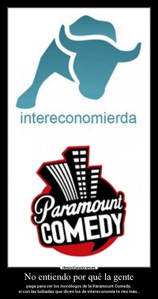 No entiendo por qué la gente - paga para ver los monólogos de la Paramount Comedy, 
si con las bobadas que dicen los de intereconomía te ríes más...