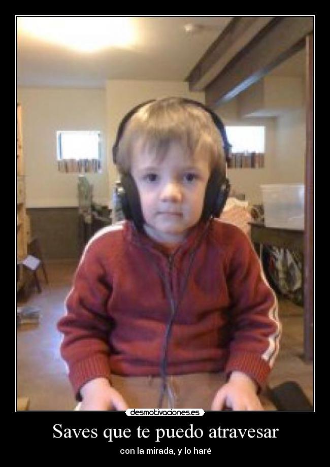 Saves que te puedo atravesar - con la mirada, y lo haré
