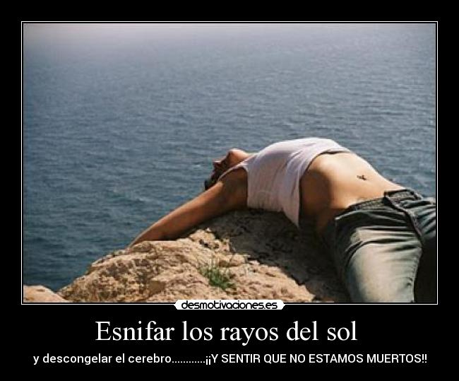 Esnifar los rayos del sol - y descongelar el cerebro............¡¡Y SENTIR QUE NO ESTAMOS MUERTOS!!