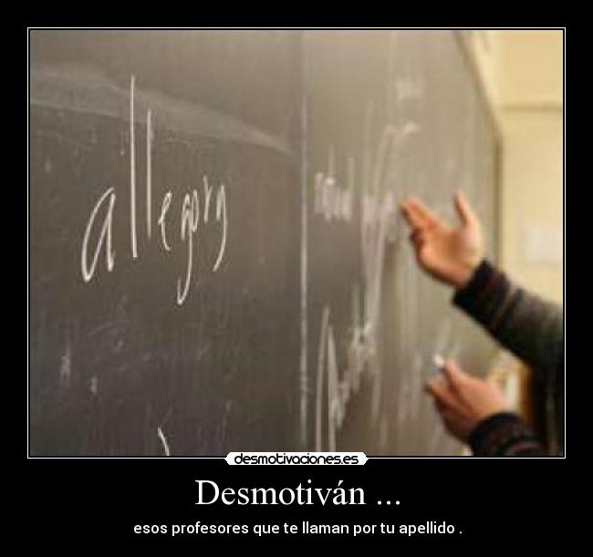 Desmotiván ... - esos profesores que te llaman por tu apellido .