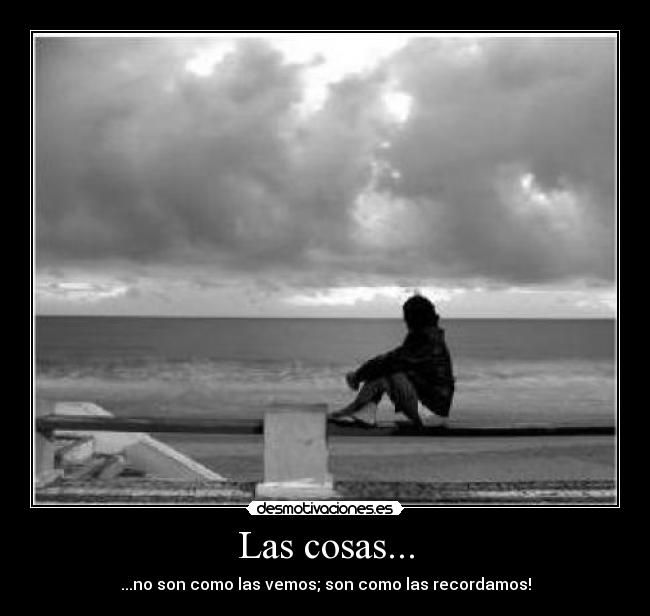Las cosas... - ...no son como las vemos; son como las recordamos!