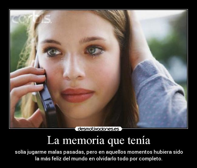 La memoria que tenía - solía jugarme malas pasadas, pero en aquellos momentos hubiera sido
la más feliz del mundo en olvidarlo todo por completo.