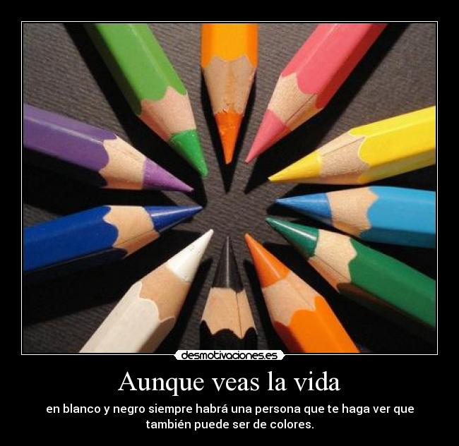 Aunque veas la vida - en blanco y negro siempre habrá una persona que te haga ver que
también puede ser de colores.