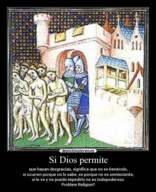 Si Dios permite - que hayan desgracias, significa que no es benévolo,
si ocurren porque no lo sabe, es porque no es omnisciente,
si lo ve y no puede impedirlo no es todopoderoso.
Problem Religion?