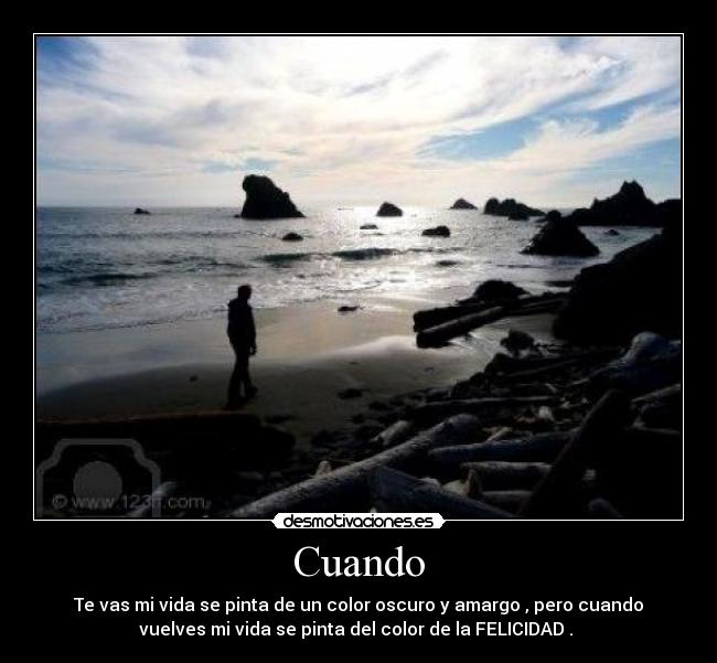 Cuando - Te vas mi vida se pinta de un color oscuro y amargo , pero cuando
vuelves mi vida se pinta del color de la FELICIDAD .
