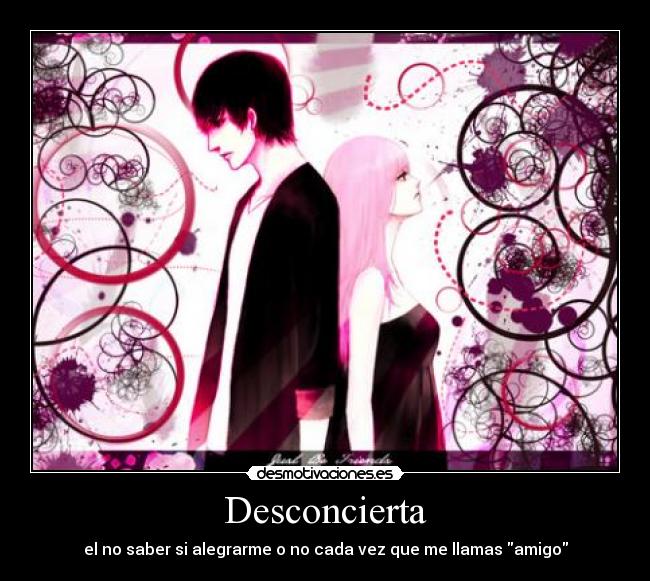 Desconcierta - el no saber si alegrarme o no cada vez que me llamas amigo