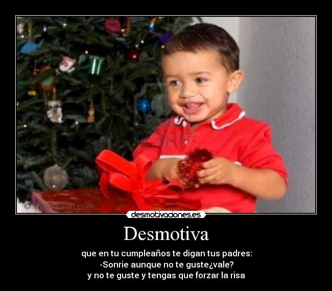Desmotiva - que en tu cumpleaños te digan tus padres:
-Sonrie aunque no te guste¿vale?
y no te guste y tengas que forzar la risa