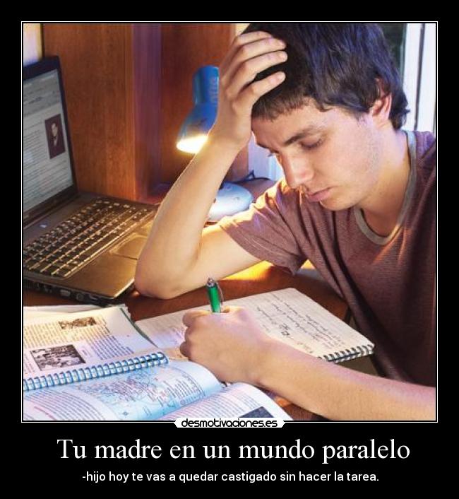 Tu madre en un mundo paralelo - -hijo hoy te vas a quedar castigado sin hacer la tarea.