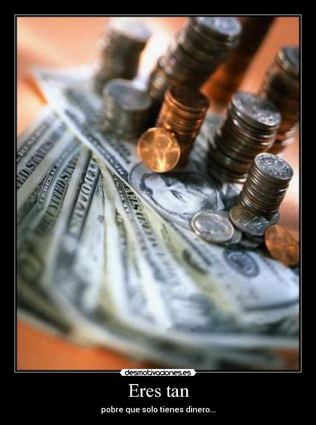 Eres tan - pobre que solo tienes dinero...