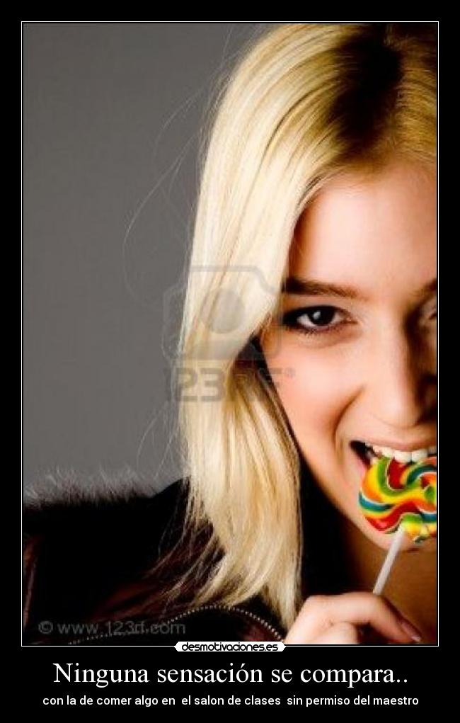 Ninguna sensación se compara.. - con la de comer algo en el salon de clases sin permiso del maestro