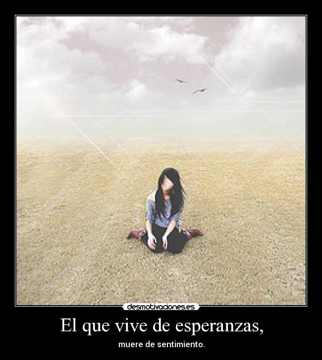 El que vive de esperanzas, - muere de sentimiento.