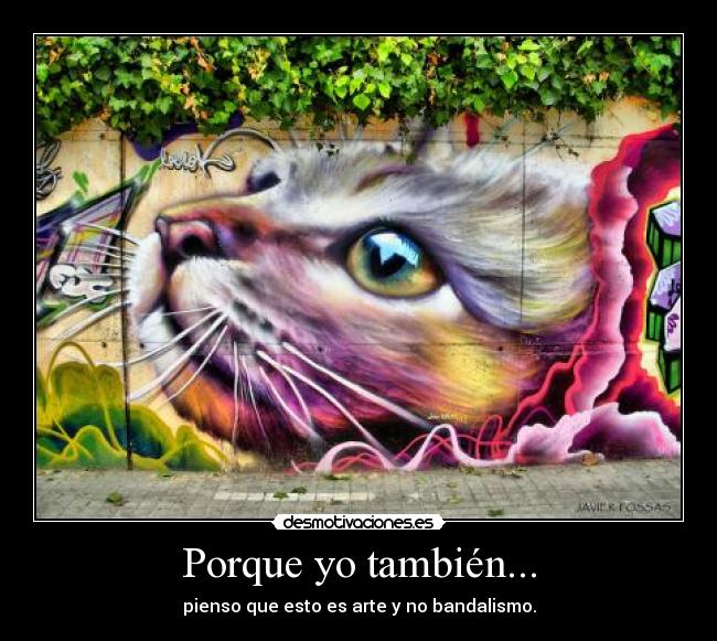 Porque yo también... - pienso que esto es arte y no bandalismo.