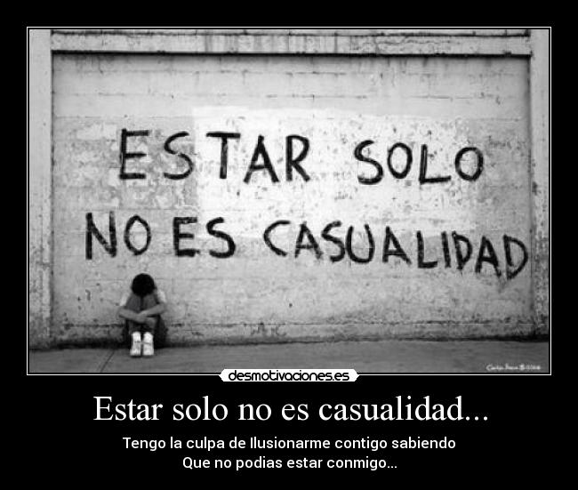 Estar solo no es casualidad... - Tengo la culpa de Ilusionarme contigo sabiendo
Que no podias estar conmigo...