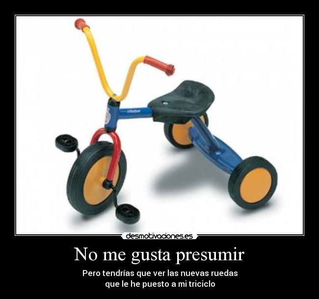 No me gusta presumir - Pero tendrías que ver las nuevas ruedas
que le he puesto a mi triciclo