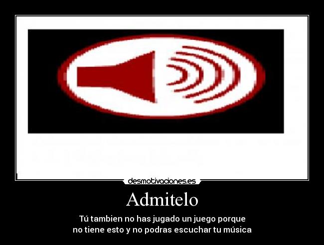 Admitelo - Tú tambien no has jugado un juego porque
no tiene esto y no podras escuchar tu música