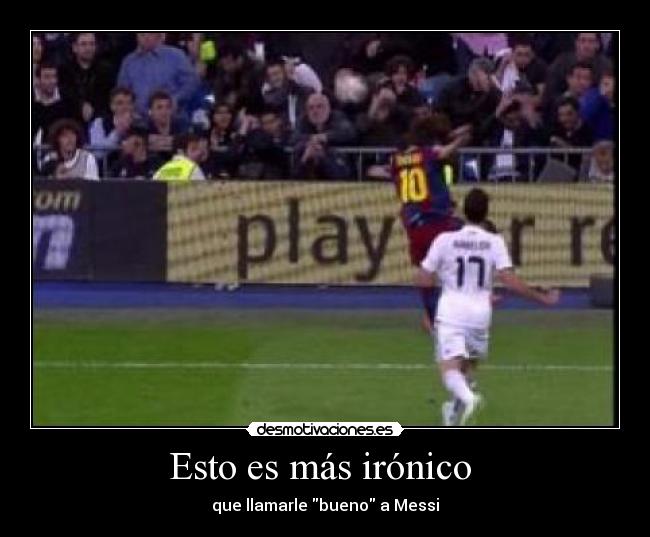 Esto es más irónico  - que llamarle bueno a Messi