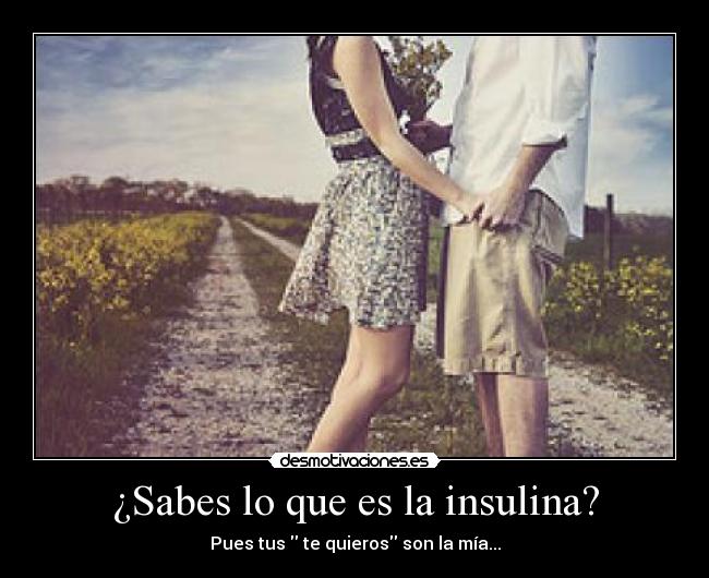 ¿Sabes lo que es la insulina? - Pues tus  te quieros son la mía...