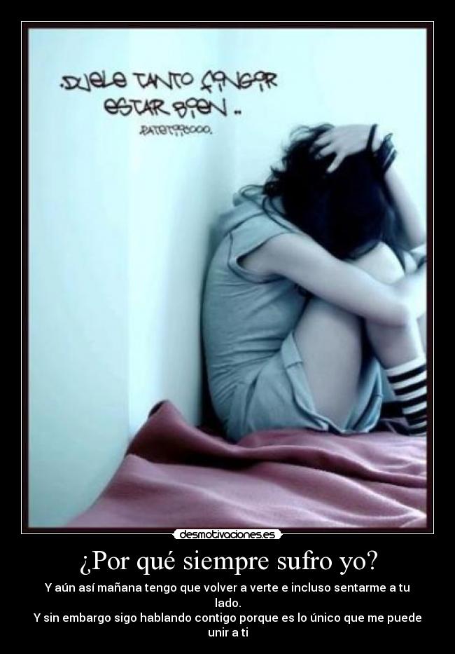 ¿Por qué siempre sufro yo? - Y aún así mañana tengo que volver a verte e incluso sentarme a tu lado.
Y sin embargo sigo hablando contigo porque es lo único que me puede unir a ti