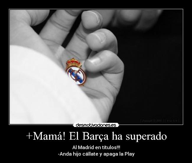 +Mamá! El Barça ha superado - Al Madrid en títulos!!!
-Anda hijo cállate y apaga la Play