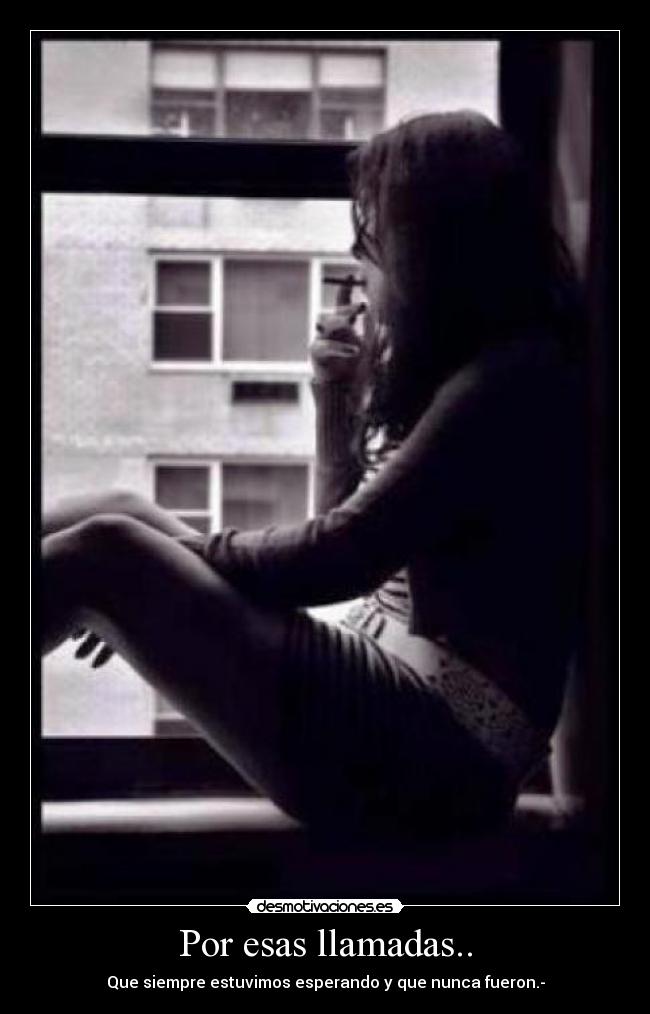 Por esas llamadas.. - Que siempre estuvimos esperando y que nunca fueron.-