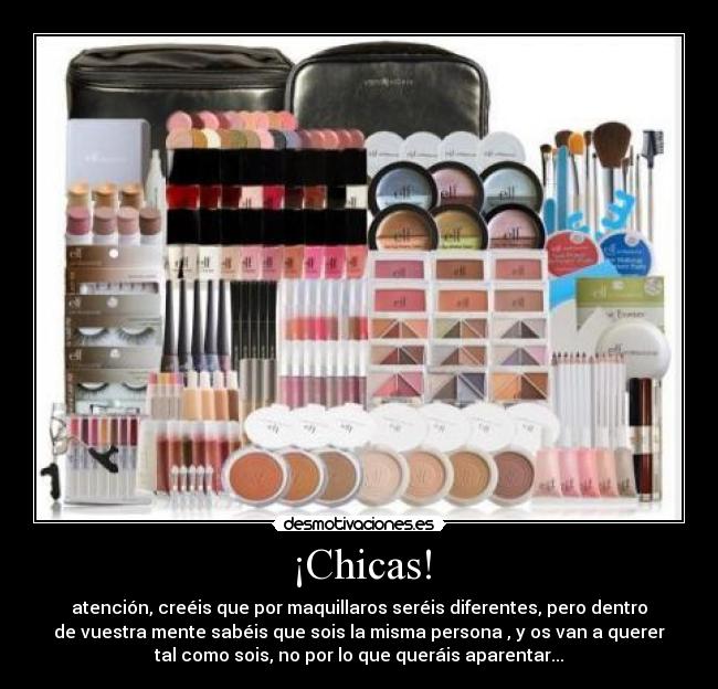 ¡Chicas! - atención, creéis que por maquillaros seréis diferentes, pero dentro
de vuestra mente sabéis que sois la misma persona , y os van a querer
tal como sois, no por lo que queráis aparentar...