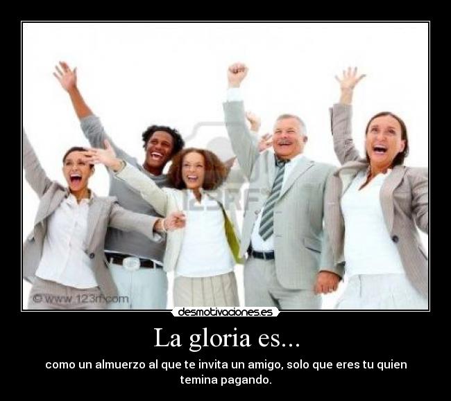La gloria es... - como un almuerzo al que te invita un amigo, solo que eres tu quien temina pagando.