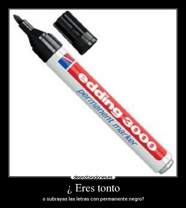 ¿ Eres tonto - o subrayas las letras con permanente negro?
