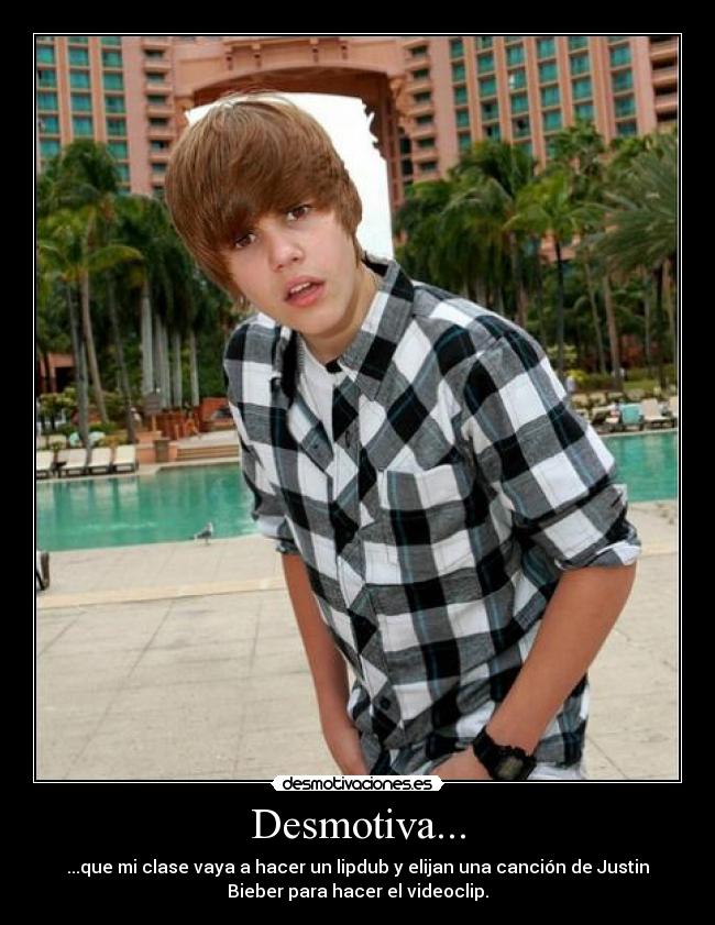 Desmotiva... - ...que mi clase vaya a hacer un lipdub y elijan una canción de Justin
Bieber para hacer el videoclip.