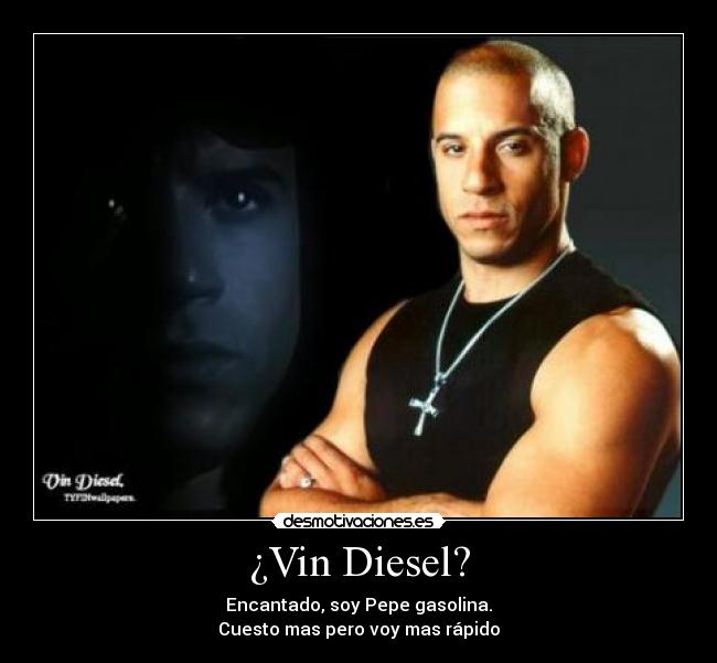 ¿Vin Diesel? - Encantado, soy Pepe gasolina.
Cuesto mas pero voy mas rápido