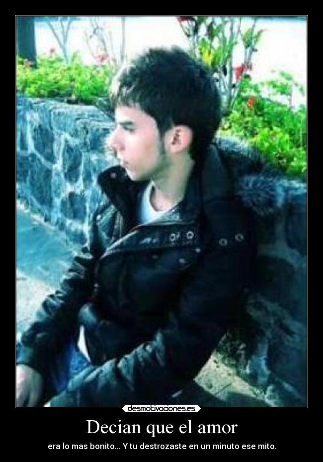 Decian que el amor - era lo mas bonito... Y tu destrozaste en un minuto ese mito.