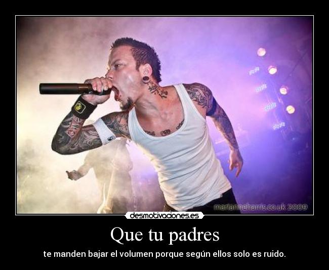 Que tu padres - te manden bajar el volumen porque según ellos solo es ruido.