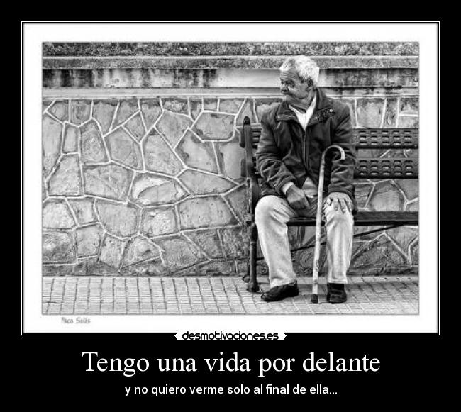 Tengo una vida por delante - y no quiero verme solo al final de ella...